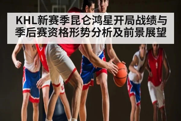 KHL新赛季昆仑鸿星开局战绩与季后赛资格形势分析及前景展望