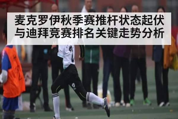 麦克罗伊秋季赛推杆状态起伏与迪拜竞赛排名关键走势分析